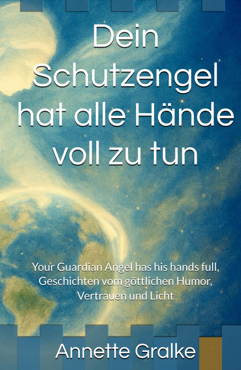 Dein Schutzengel hat alle Hände voll zu tun: Your Guardian Angel has his hands full, Geschichten vom göttlichen Humor, Vertrauen und Licht