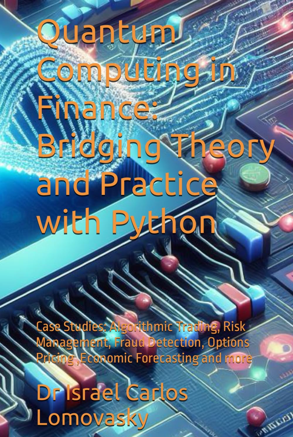Quantum Computing in Finance: Bridging Theory and Practice with Python: Case Studies: Algorithmic Trading, Risk Management, Fraud Detection, Options Pricing ,Economic Forecasting and more