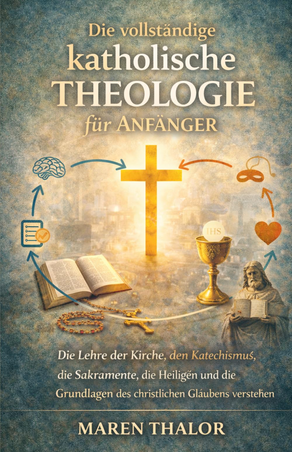 Die vollständige katholische Theologie für Anfänger: Die Lehre der Kirche, den Katechismus, die Sakramente, die Heiligen und die Grundlagen des christlichen Glaubens verstehen