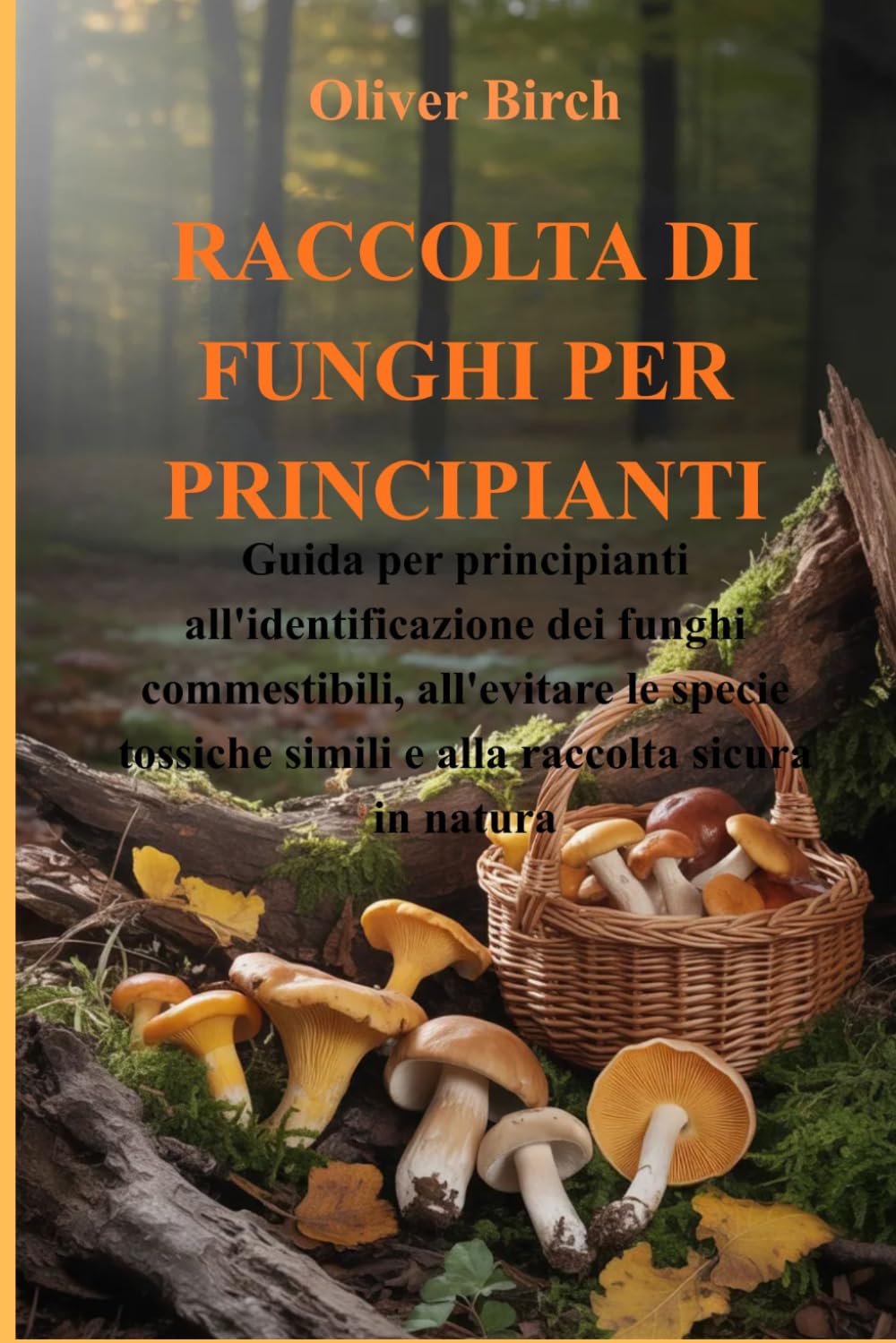 RACCOLTA DI FUNGHI PER PRINCIPIANTI: Guida per principianti all'identificazione dei funghi commestibili, all'evitare le specie tossiche simili e alla raccolta sicura in natura