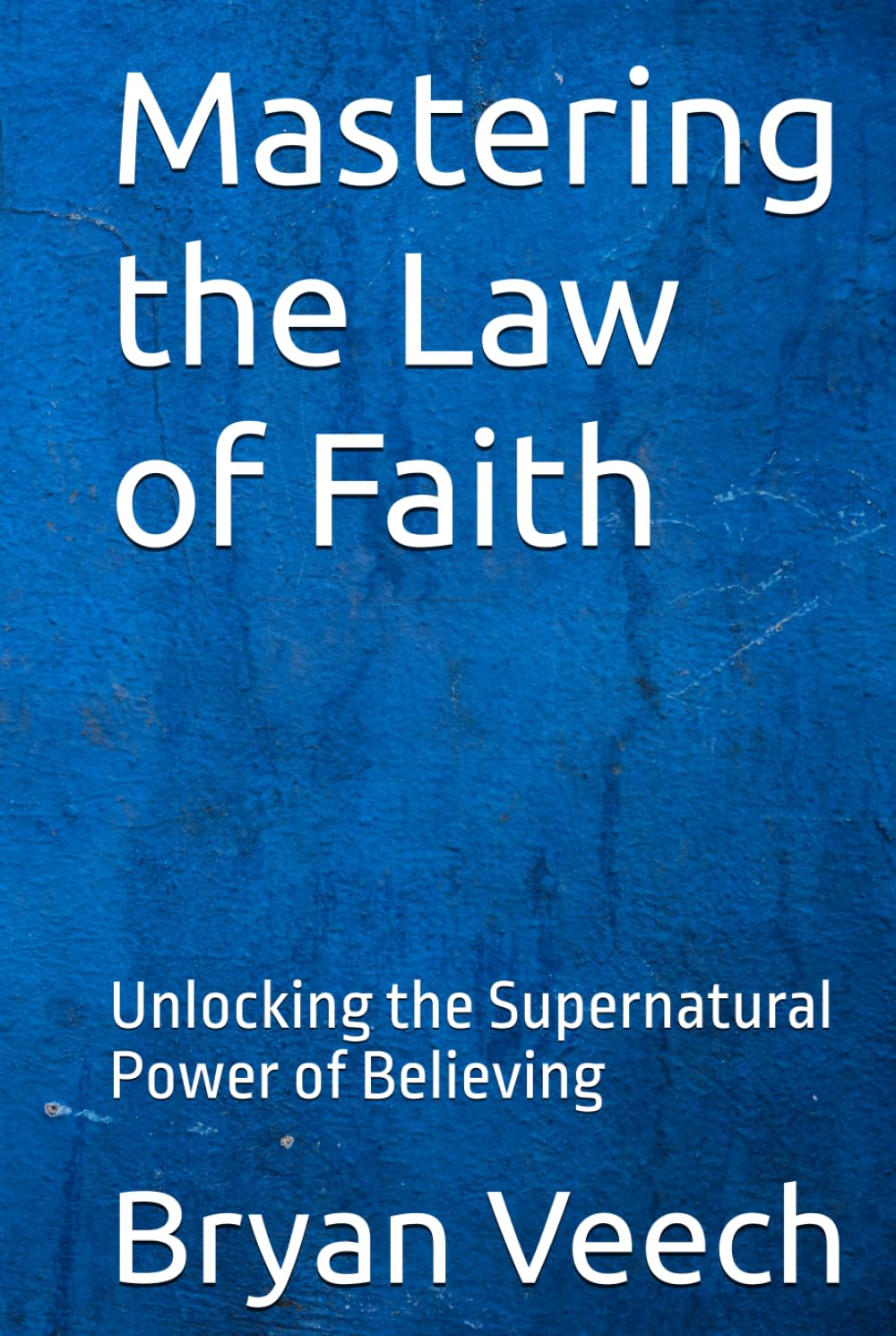 Mastering the Law of Faith: Unlocking the Supernatural Power of Believing