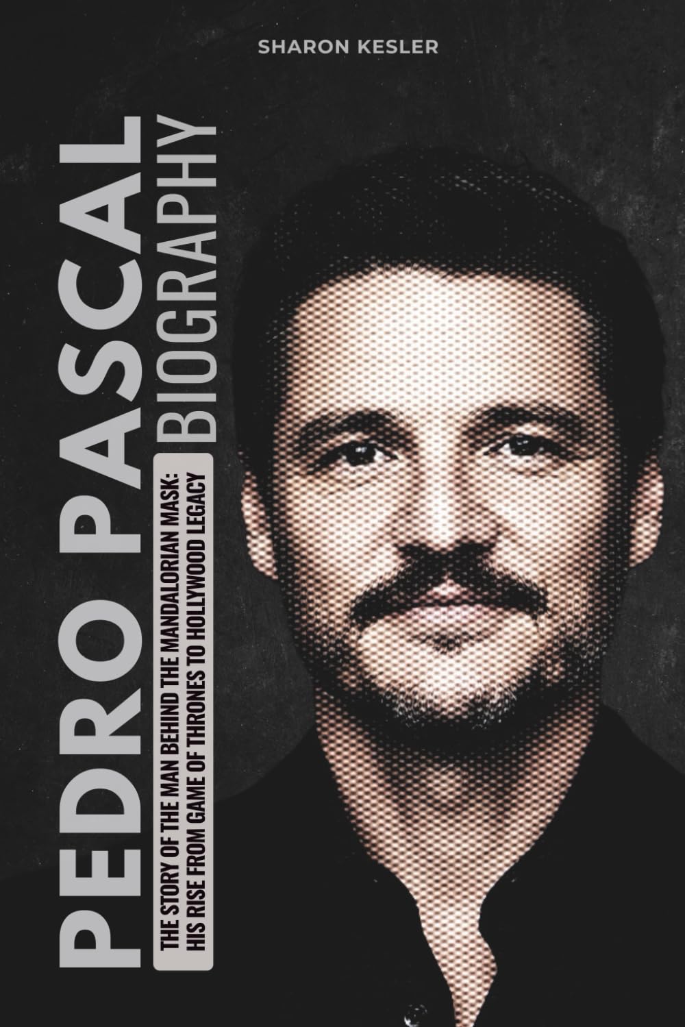 PEDRO PASCAL BIOGRAPHY: The Story of the Man Behind the Mandalorian Mask: His Rise from Game of Thrones to Hollywood Legacy