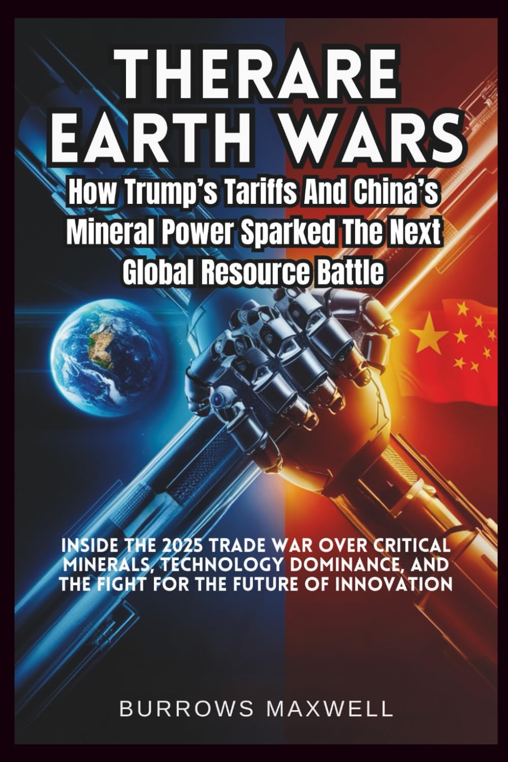The Rare Earth Wars: How Trump’s Tariffs and China’s Mineral Power Sparked the Next Global Resource Battle: Inside the 2025 Trade War Over Critical ... and the Fight for the Future of Innovation