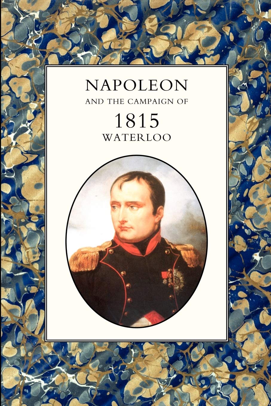 Napoleon And The Campaign Of 1815 : Waterloo: Napoleon And The Campaign Of 1815 : Waterloo