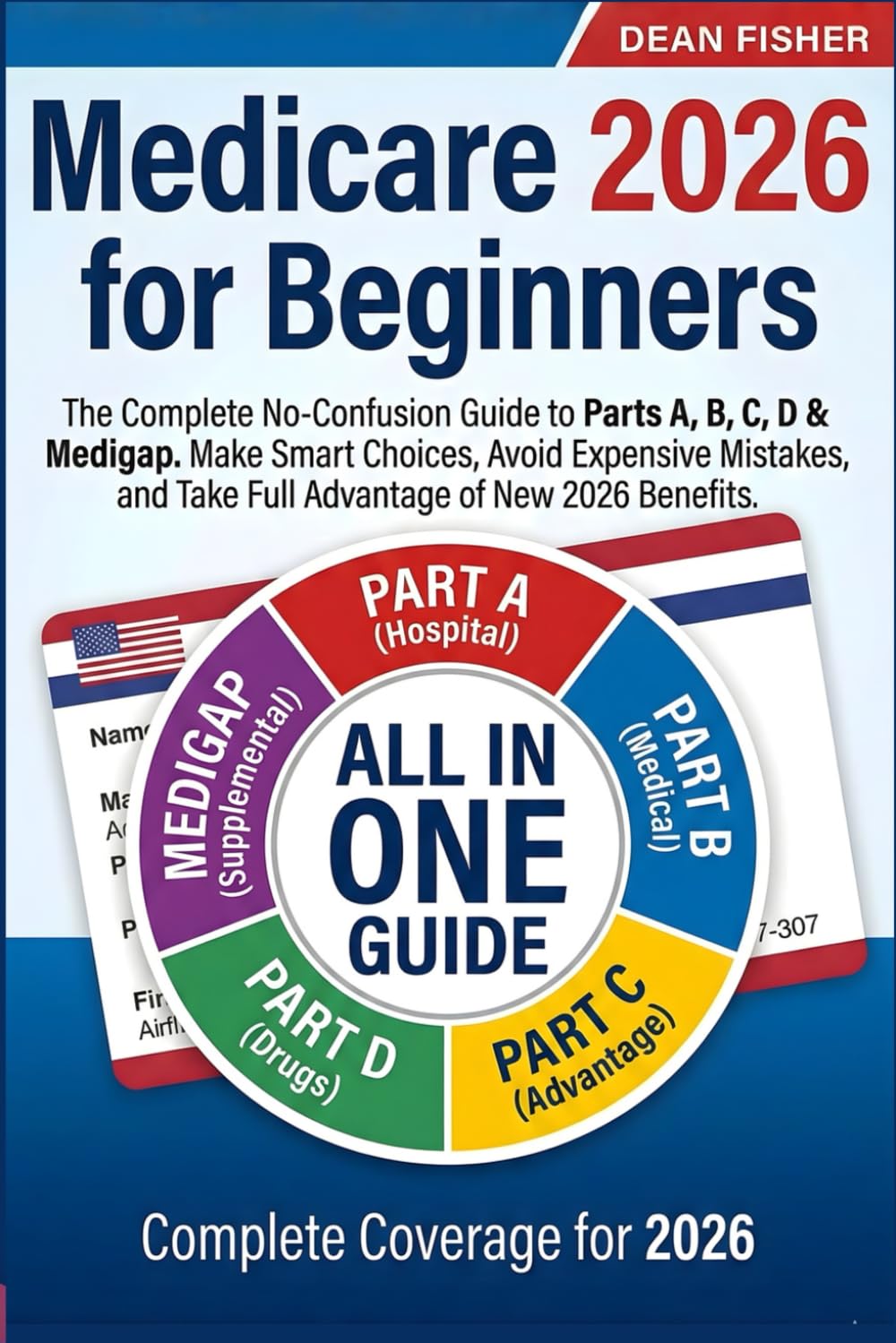 Medicare 2026 for Beginners: The Complete No-Confusion Guide to Parts A, B, C, D & Medigap | Make Smart Choices, Avoid Expensive Mistakes, and Take Full Advantage of New 2026 Benefits