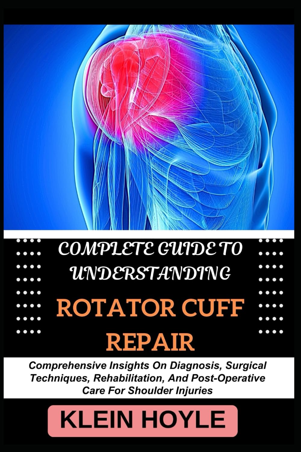 COMPLETE GUIDE TO UNDERSTANDING ROTATOR CUFF REPAIR: Comprehensive Insights On Diagnosis, Surgical Techniques, Rehabilitation, And Post-Operative Care For Shoulder Injuries