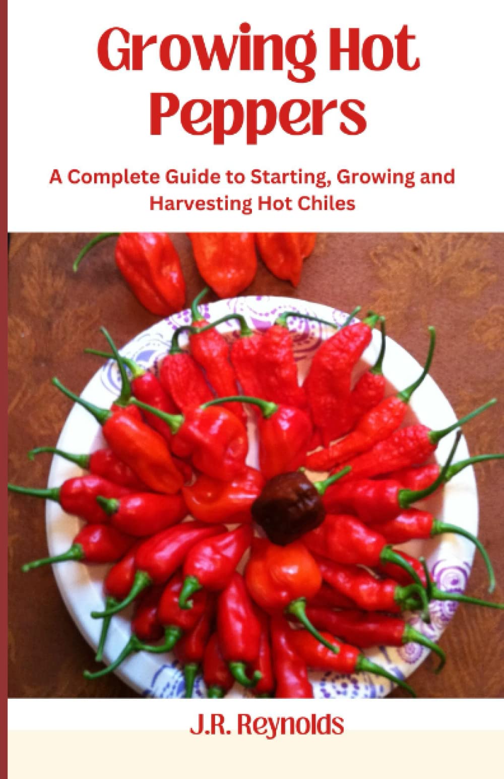 Growing Hot Peppers: A Complete Guide To Starting, Growing, And Harvesting Hot Chiles