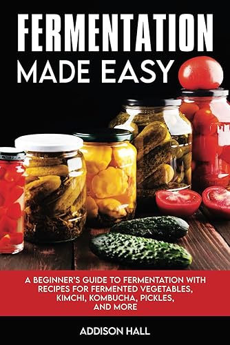 Fermentation Made Easy: A Beginner's Guide to Fermentation with Recipes for Fermented Vegetables, Kimchi, Kombucha, Pickles and more