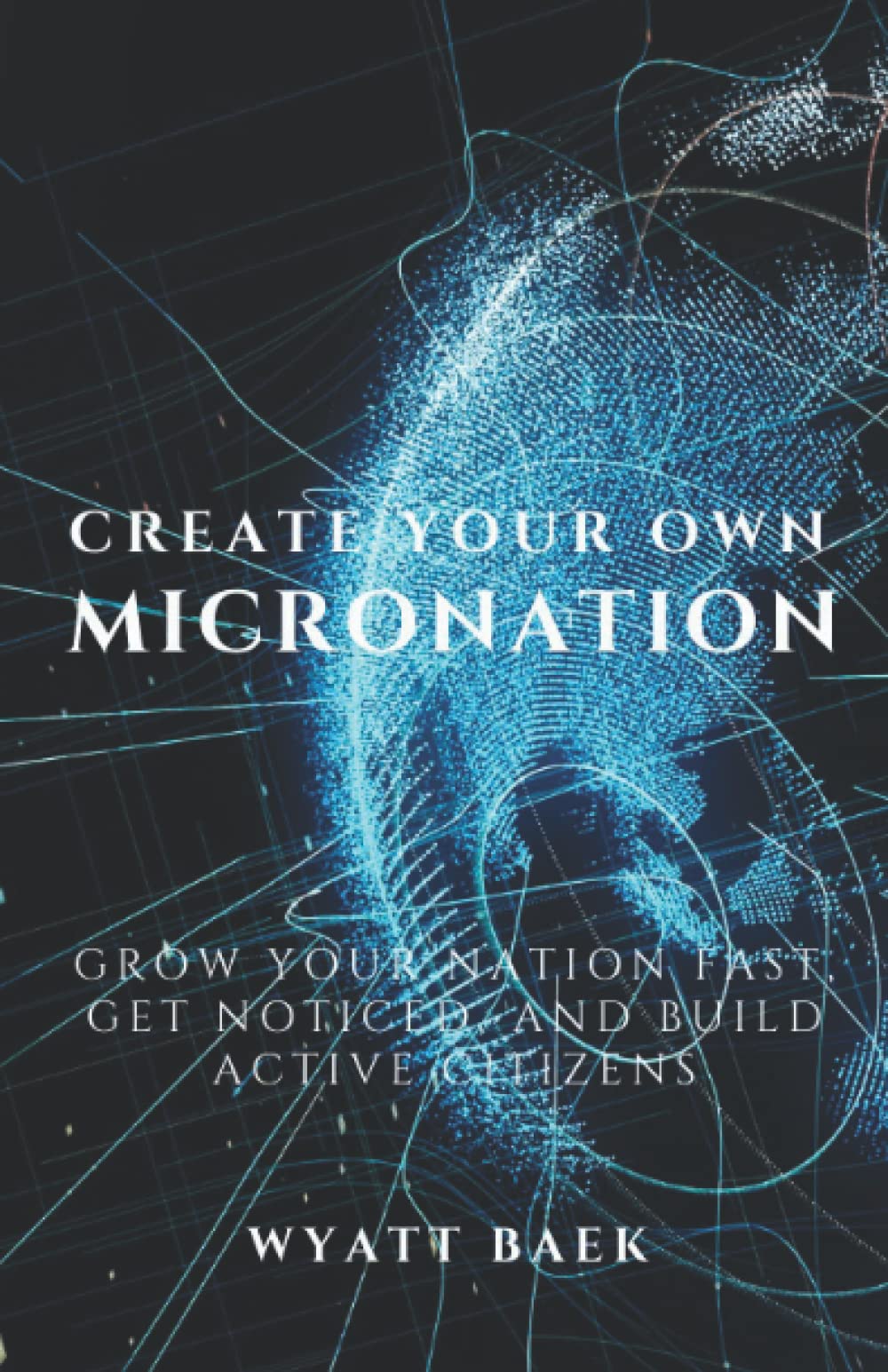 Create Your Own Micronation: Grow your Nation Fast, Get Noticed, and Build Active Citizens