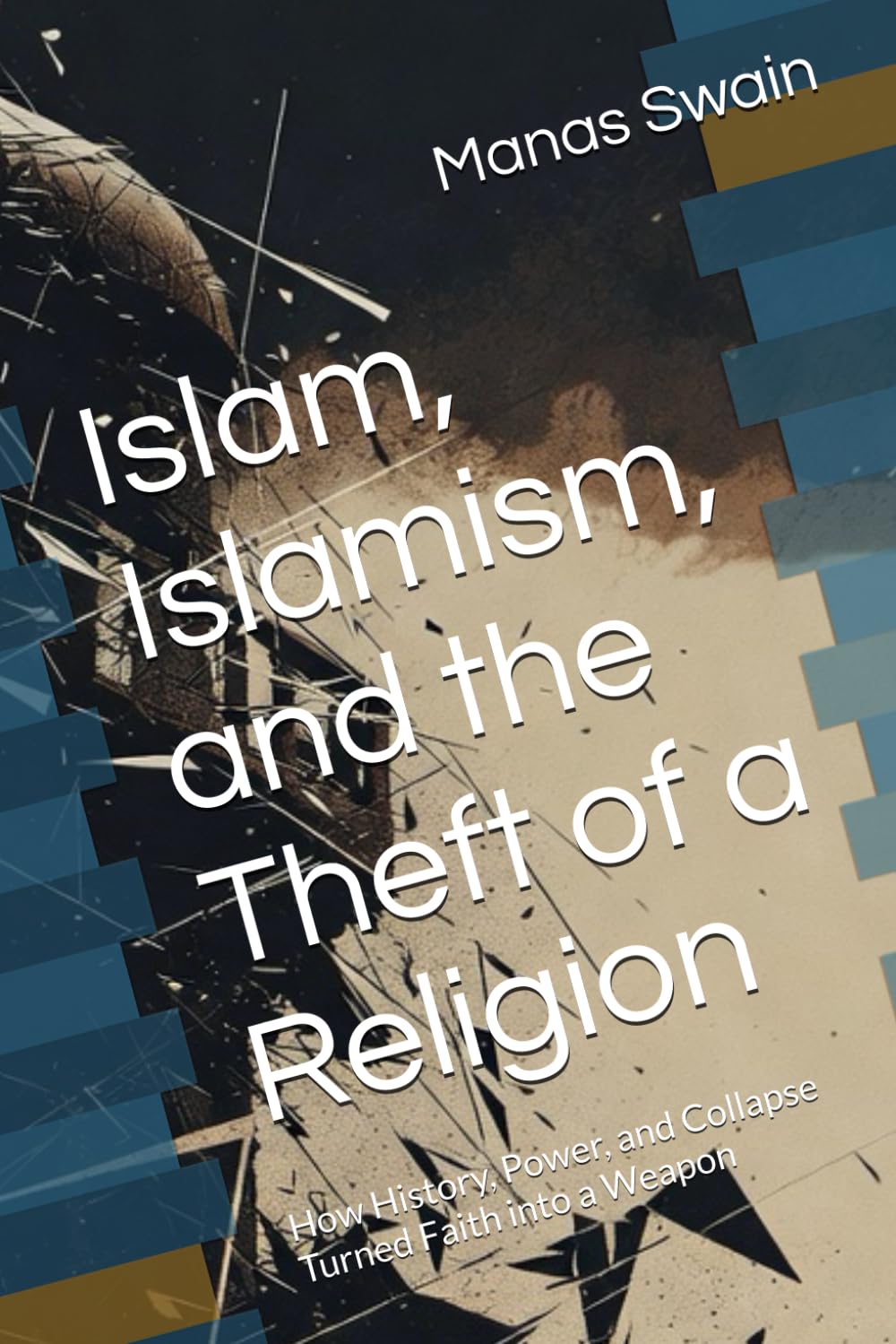 Islam, Islamism, and the Theft of a Religion: How History, Power, and Collapse Turned Faith into a Weapon (“All Muslims Are Not Terrorists: How ... — And Why the World Keeps Getting It Wrong”)