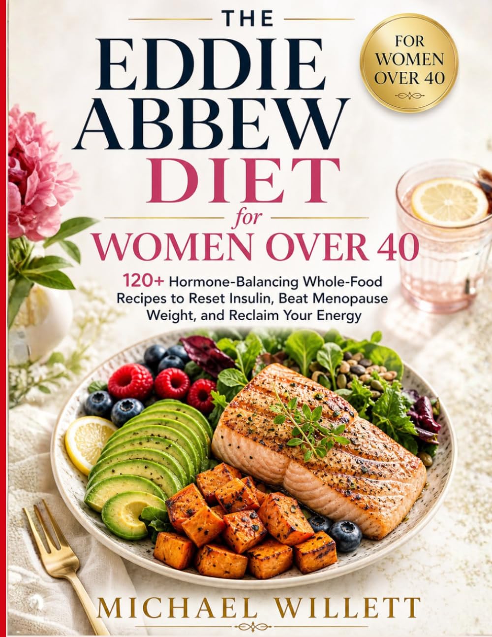 The Eddie Abbew Diet for Women Over 40: 120+ Hormone-Balancing Whole-Food Recipes to Reset Insulin, Beat Menopause Weight, and Reclaim Your Energy