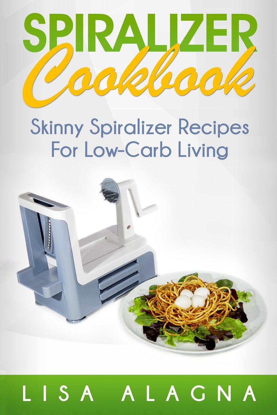 Spiralizer Cookbook: Skinny Spiralizer Recipes For Low-Carb Living