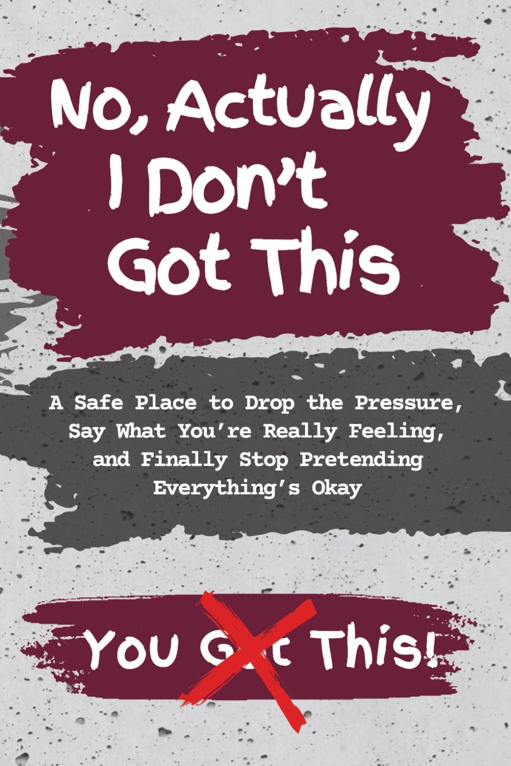 No, Actually I Don't Got This: A Safe Place to Drop the Pressure, Say What You’re Really Feeling, and Finally Stop Pretending Everything’s Okay
