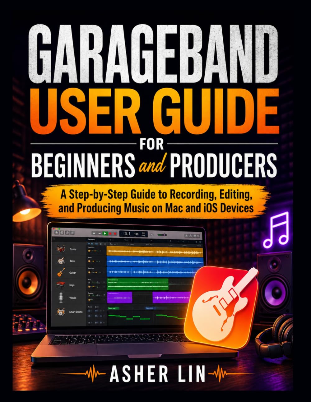 GARAGEBAND USER GUIDE for BEGINNERS and PRODUCERS: A Step-by-Step Guide to Recording, Editing, and Producing Music on Mac and iOS Devices