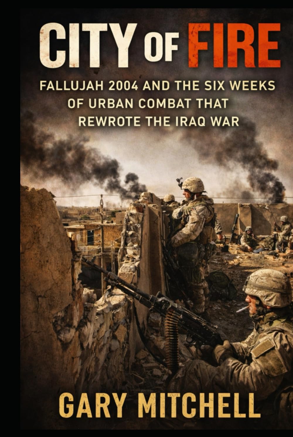 City of Fire: Fallujah 2004 and the Six Weeks of Urban Combat that Rewrote the Iraq War (The City Battles of Iraq)