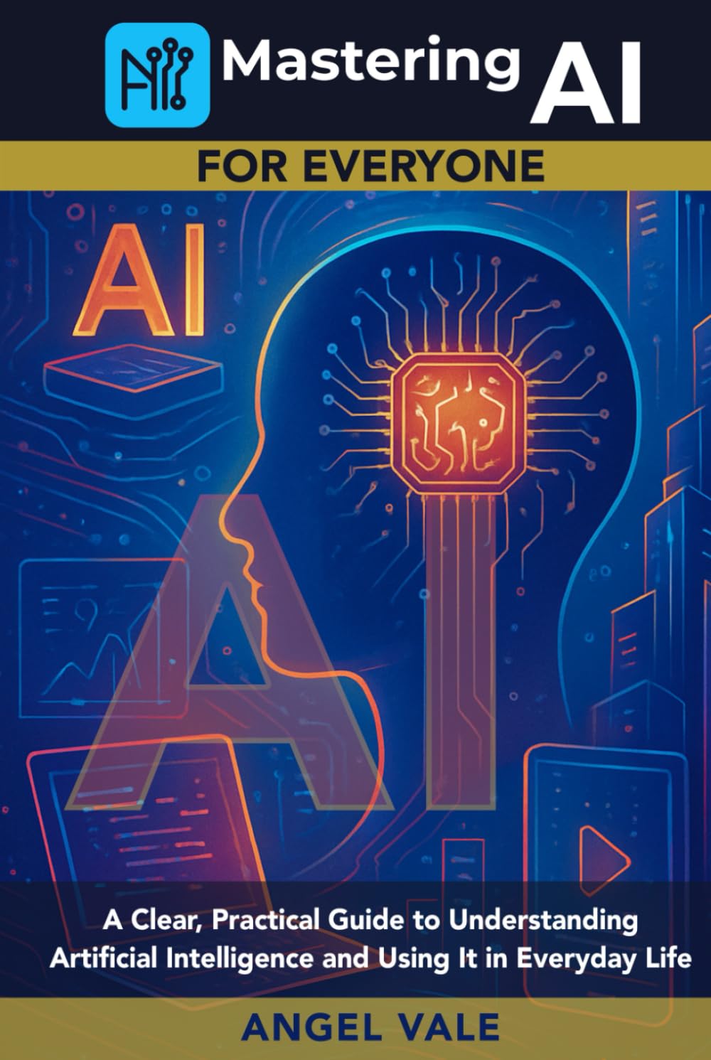 Mastering AI for Everyone: A Clear, Practical Guide to Understanding Artificial Intelligence and Using It in Everyday Life