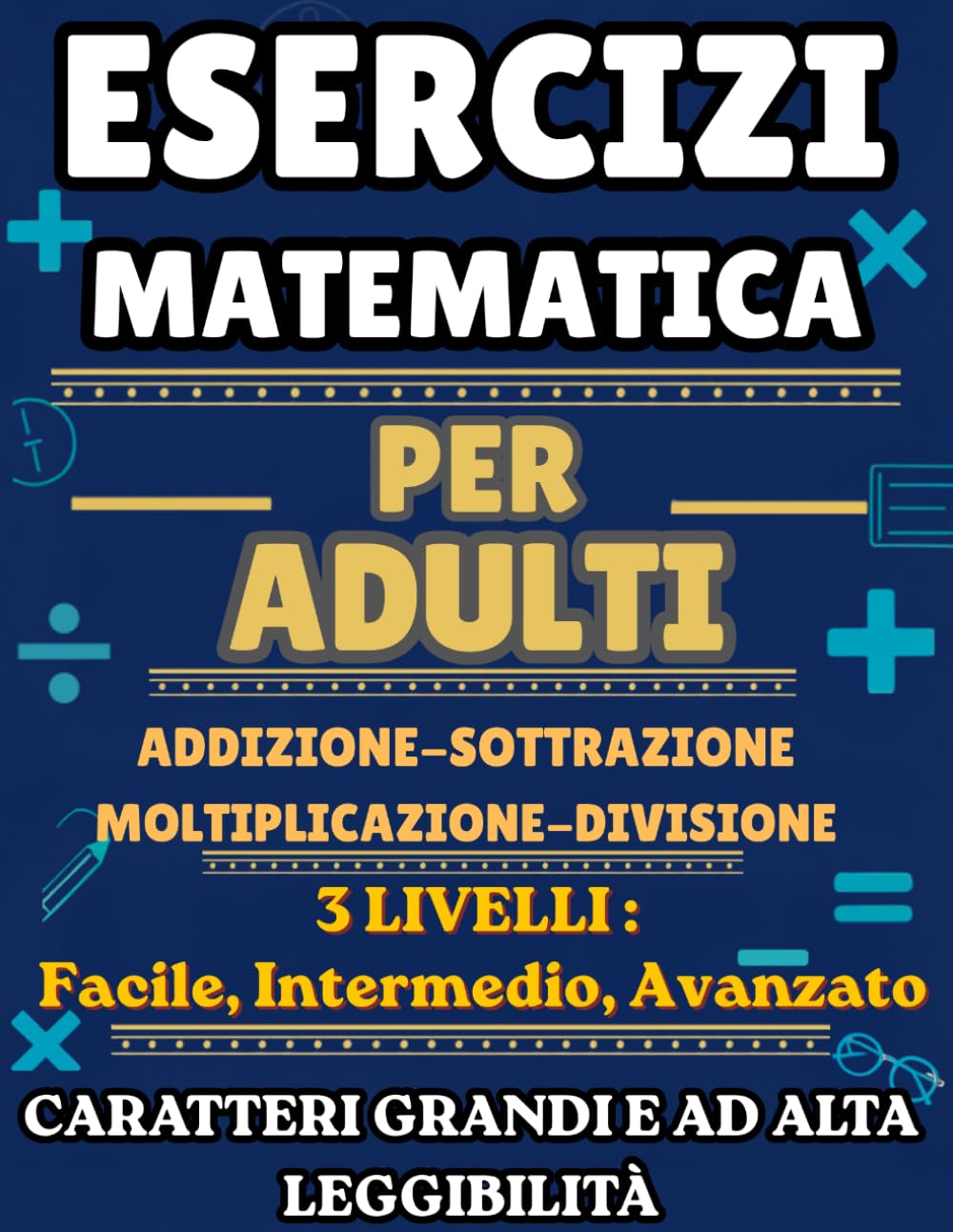 Esercizi Matematica Per Adulti: 3 Livelli: Facile, Intermedio, Avanzato. Allenamento calcolo mentale