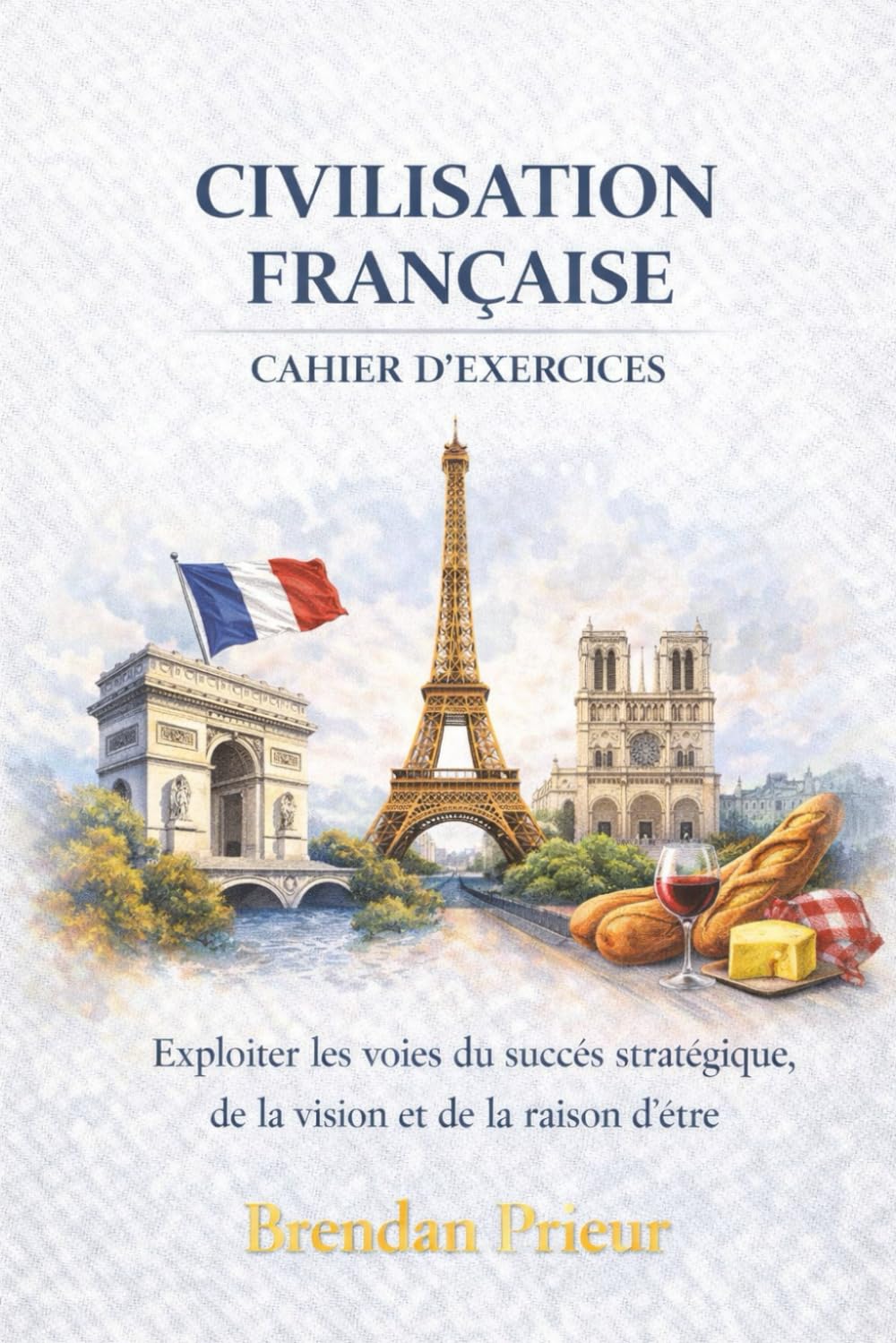 CIVILISATION FRANÇAISE CAHIER D’EXERCICES: Exploiter les voies du succès stratégique, de la vision et de la raison d’être