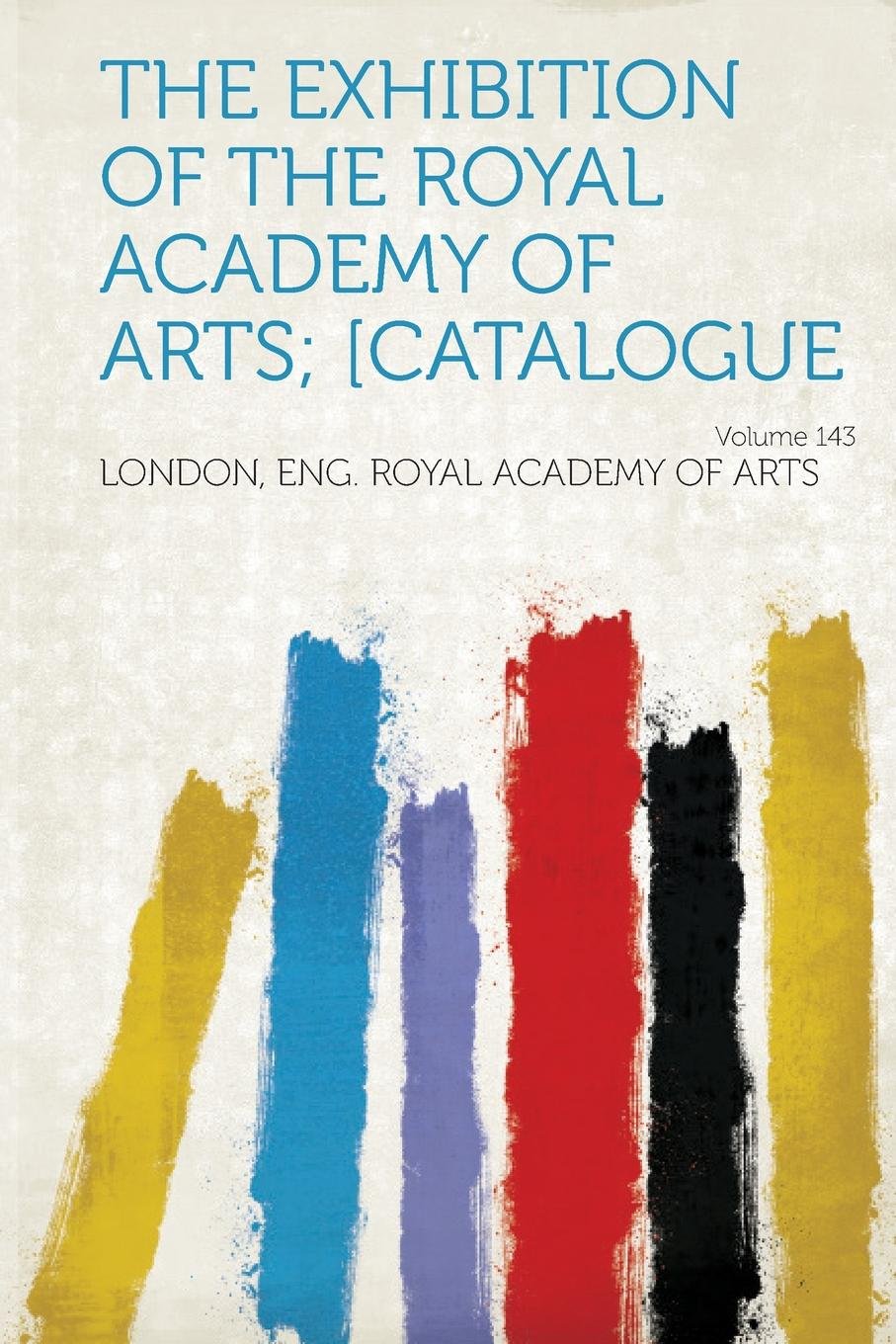 The Exhibition of the Royal Academy of Arts; [catalogue Volume 143