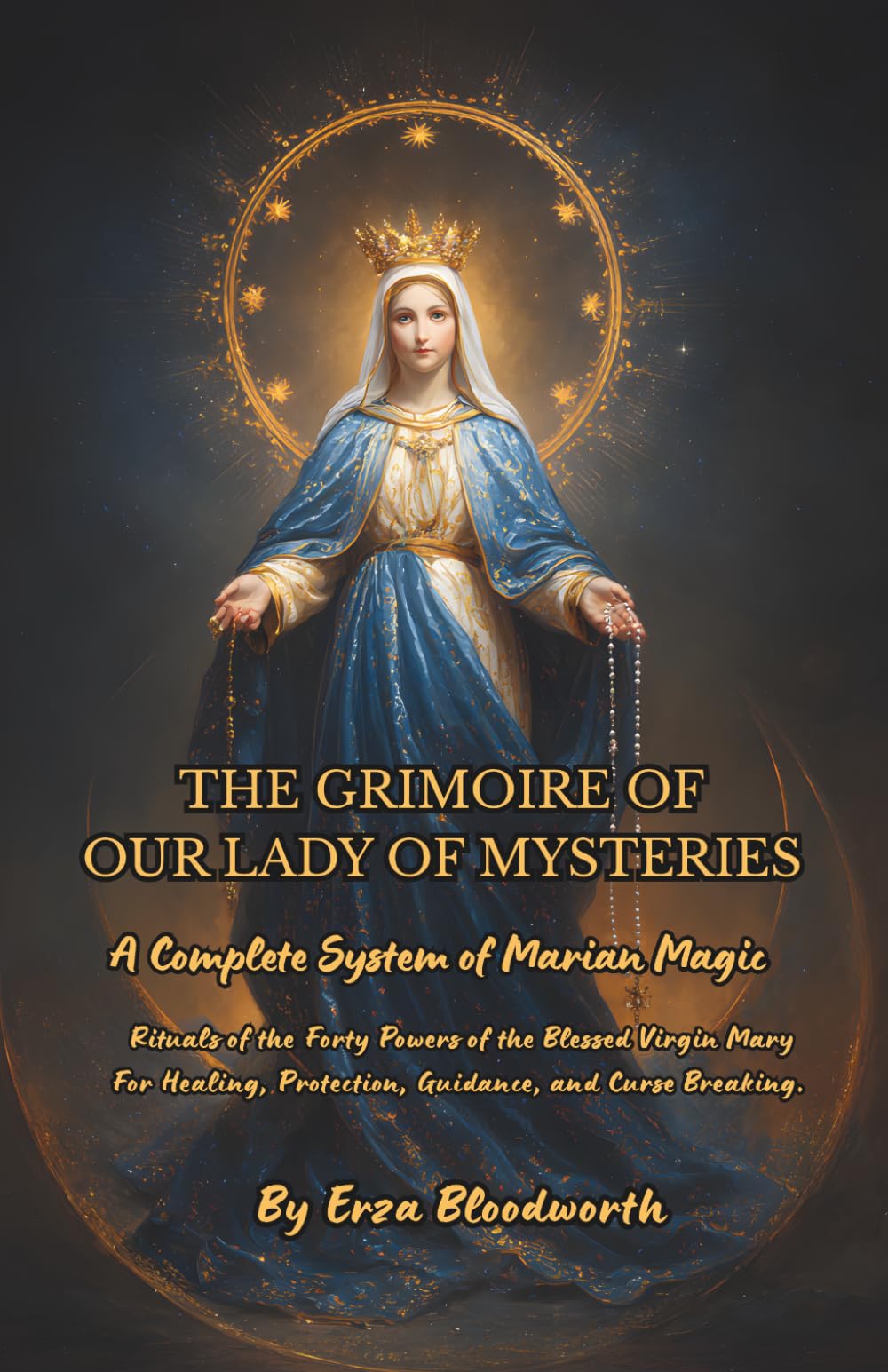 The Grimoire Of Our Lady Of Mysteries : A Complete System Of Marian Magic: Rituals of the Forty Powers of the Blessed Virgin Mary For Healing, Protection, Guidance, and Curse Breaking.