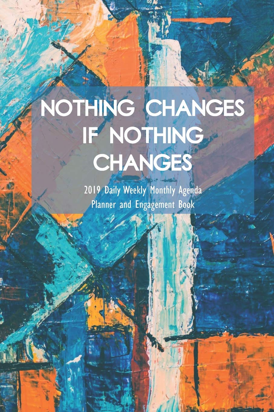Nothing Changes If Nothing Changes 2019 Daily Weekly Monthly Agenda Planner and Engagement Book