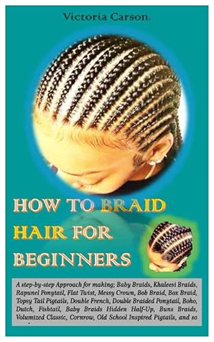 HOW TO BRAID HAIR FOR BEGINNERS.: A step-by-step Approach for making; Baby Braids, Khaleesi Braids, Rapunel Ponytail, Flat Twist, Messy Crown, Bob Braid, Box Braid, Topsy Tail Pigtails, Double Fren