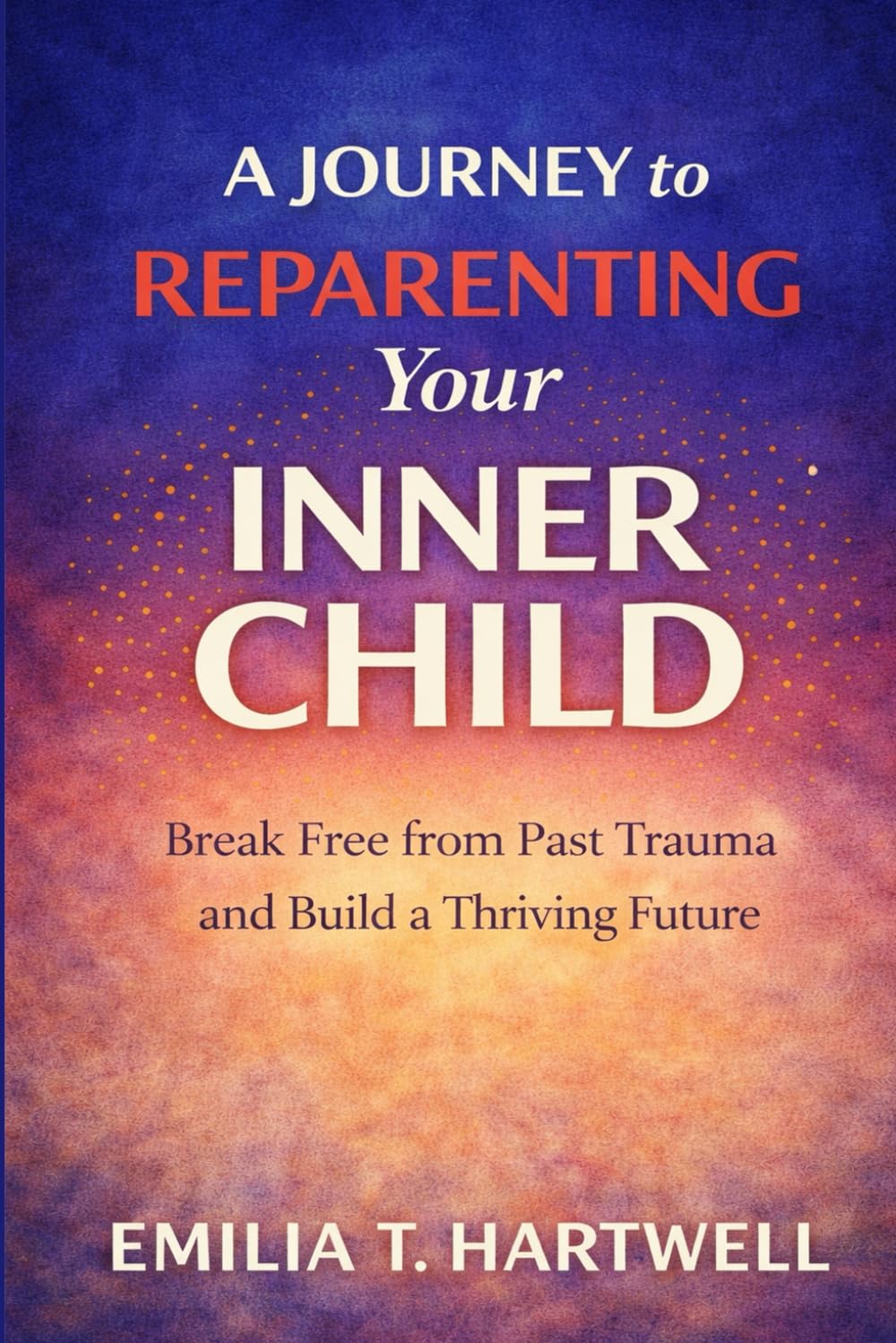 A Journey to Reparenting Your Inner Child: Break Free from Past Trauma and Build a Thriving Future