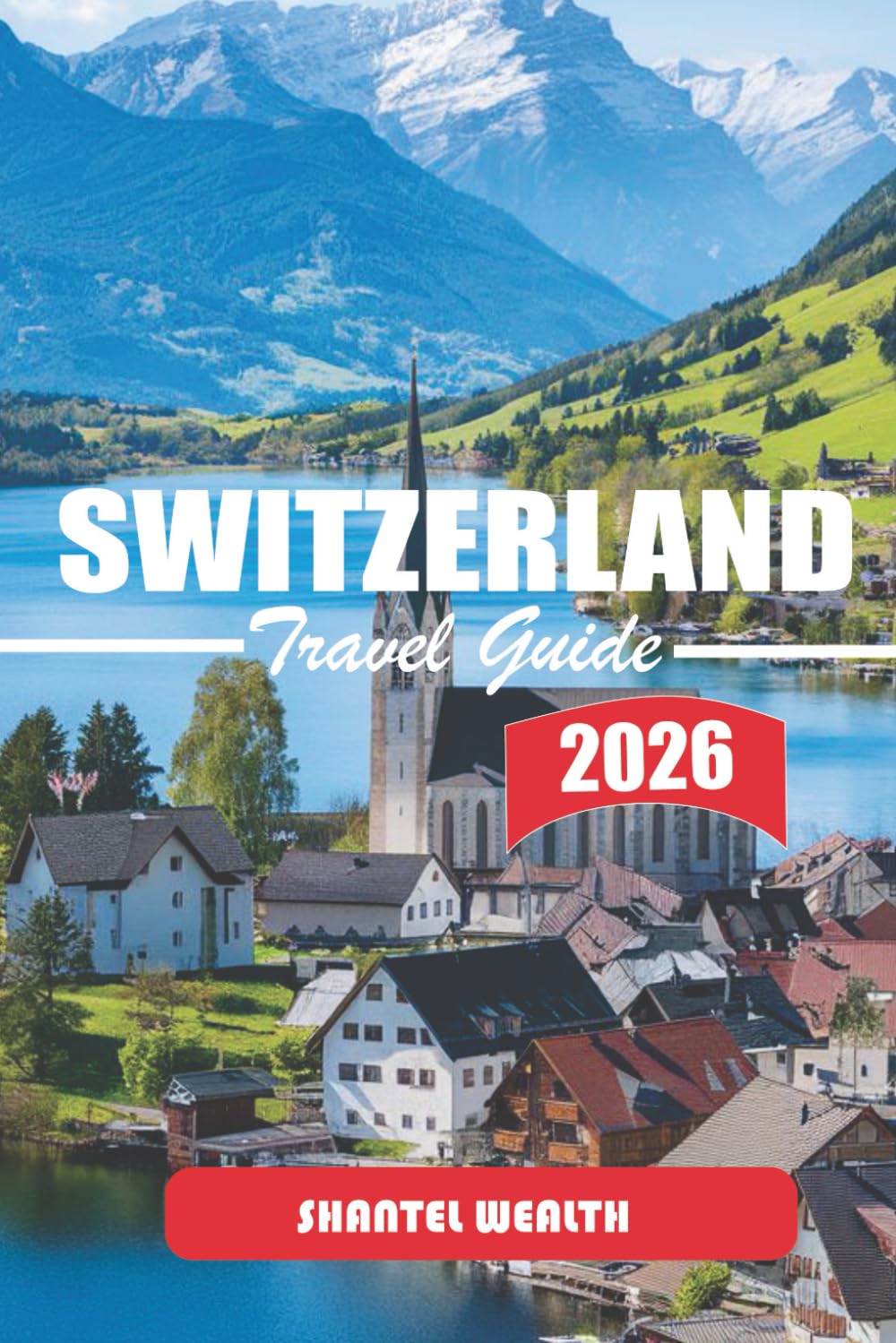 SWITZERLAND TRAVEL GUIDE 2026: Uncovering Switzerland's Hidden Charms: A Journey Through Scenic Landscapes, Rich Culture, and Timeless Traditions