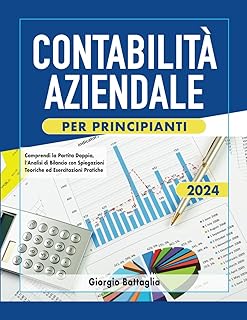 Contabilità Aziendale per Principianti: Comprendi la Partita Doppia, l’Analisi di Bilancio con Spiegazioni Teoriche ed Esercitazioni Pratiche - Inclusa Sezione per Concorsi