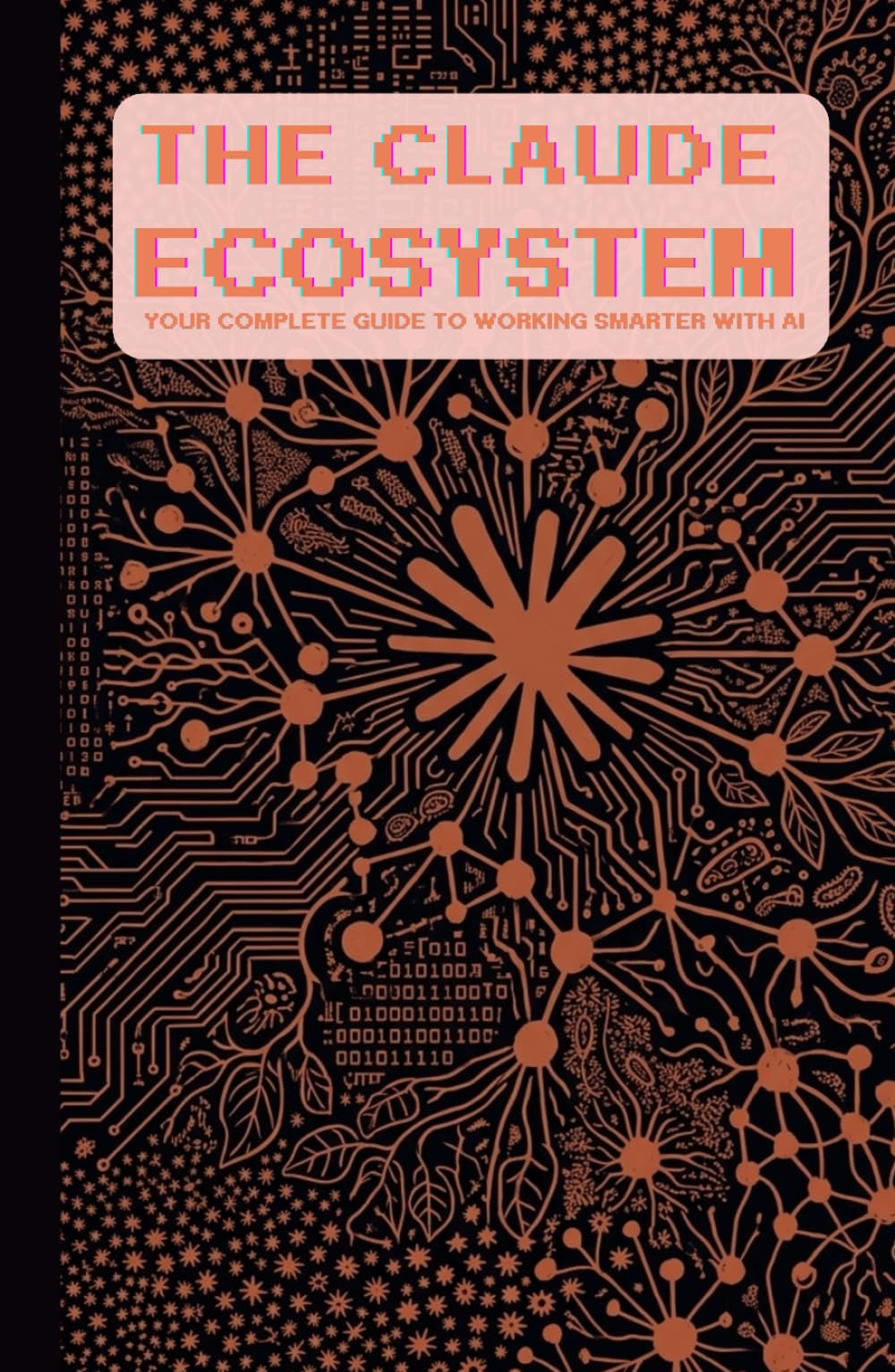 The Claude Ecosystem: Your Complete Guide to Working Smarter with AI: Master Claude, Claude Code, and Cowork — From Zero to Unstoppable