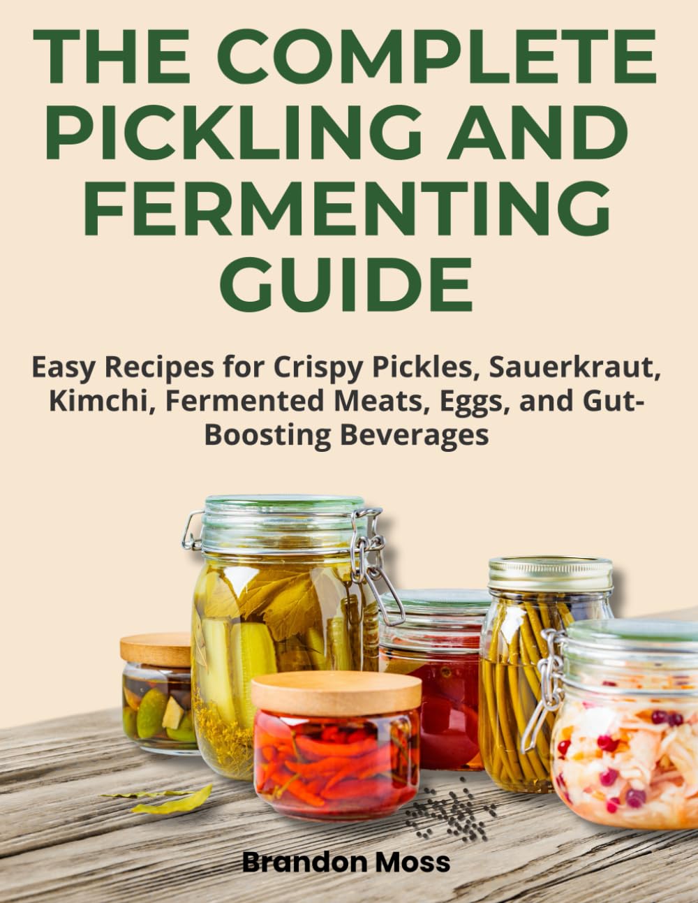 THE COMPLETE PICKLING AND FERMENTING GUIDE: Easy Recipes for Crispy Pickles, Sauerkraut, Kimchi, Fermented Meats, Eggs, and Gut- Boosting Beverages