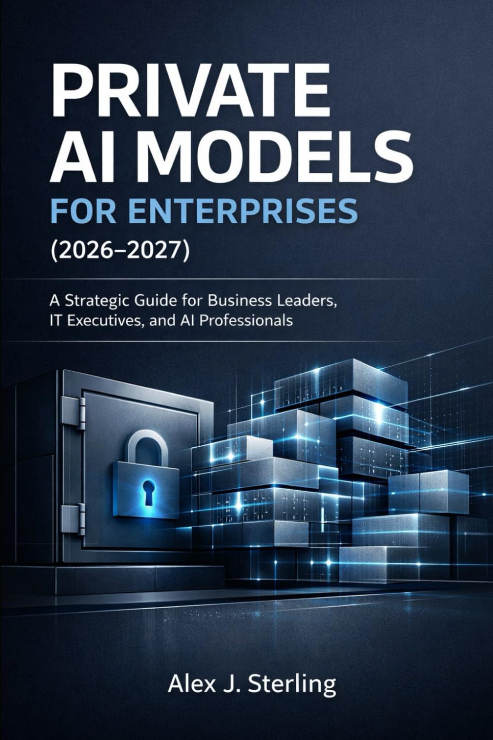 PRIVATE AI MODELS FOR ENTERPRISES (2026-2027): A Strategic Guide for Business Leaders, IT Executives, and AI Professionals
