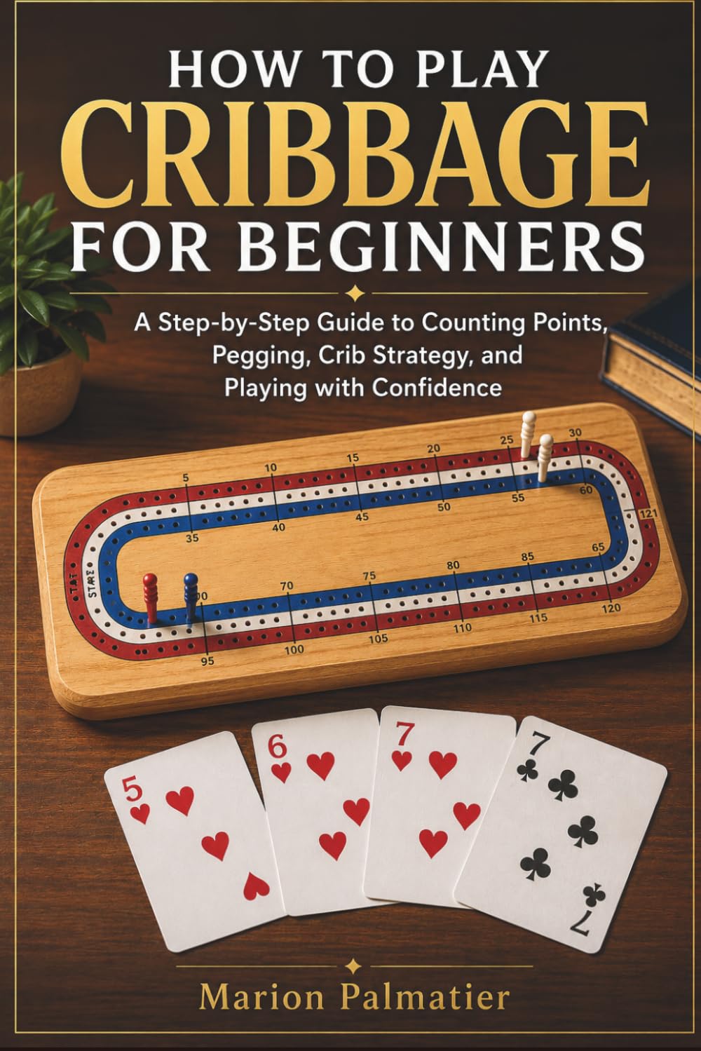 How to Play Cribbage for Beginners: A Step-by-Step Guide to Counting Points, Pegging, Smart Crib Strategy, and Playing with Confidence