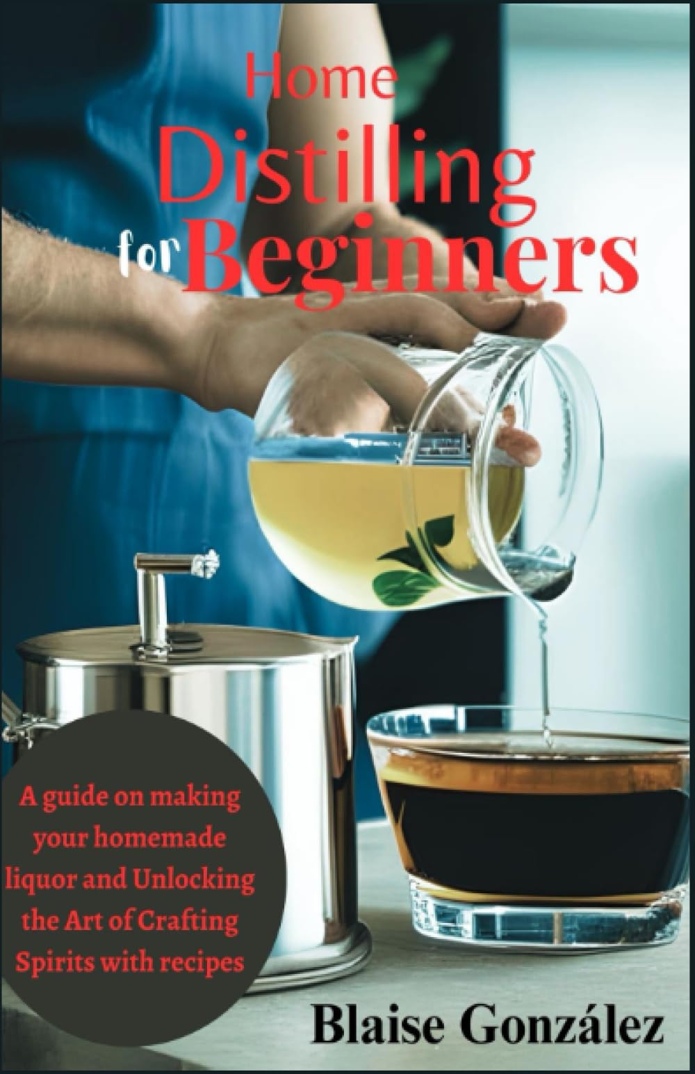 Home Distilling for Beginners: A guide on making your homemade liquor and Unlocking the Art of Crafting Spirits with recipes