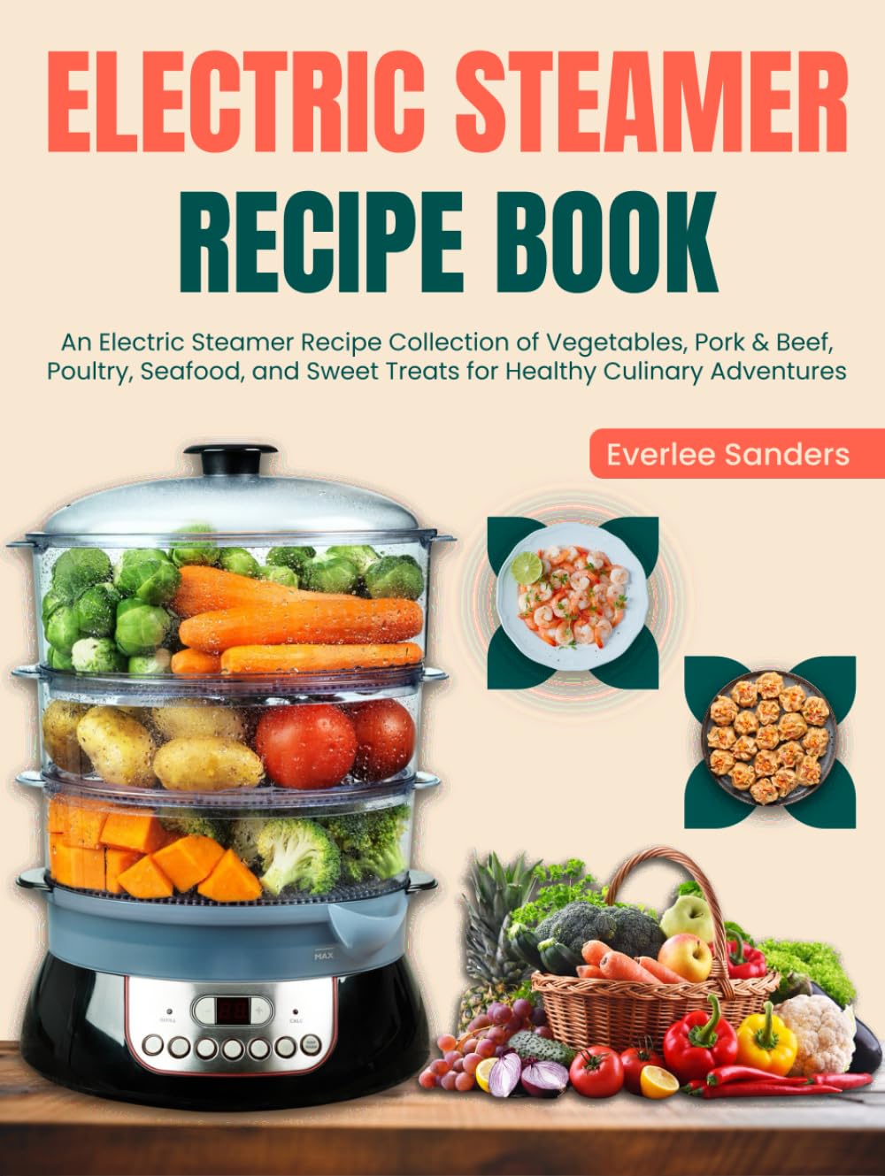 Electric Steamer Recipe Book: An Electric Steamer Recipe Collection of Vegetables, Pork & Beef, Poultry, Seafood, and Sweet Treats for Healthy Culinary Adventures