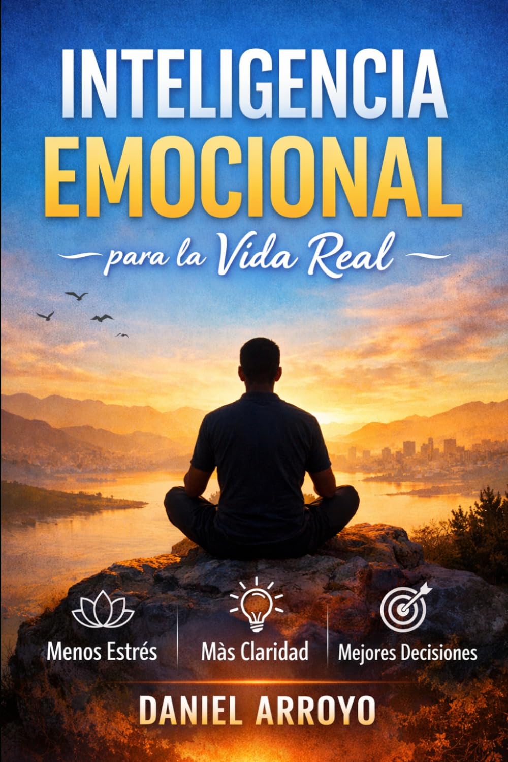 INTELIGENCIA EMOCIONAL PARA LA VIDA REAL: Menos Estrés, Más Claridad, Mejores Decisiones
