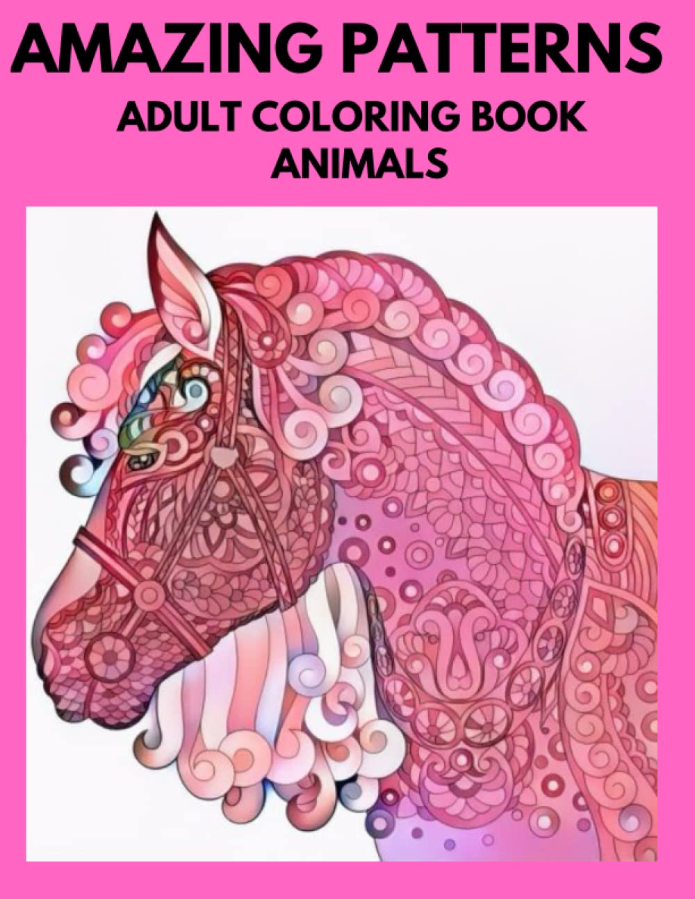 Amazing Patterns Adult Coloring Book Animals: Beautiful Collection of Animal Designs with Paisley,Flowers and Mandala Patterns for Fun and Peace-ful ... Antistress/Stress Relieving Animal Designs