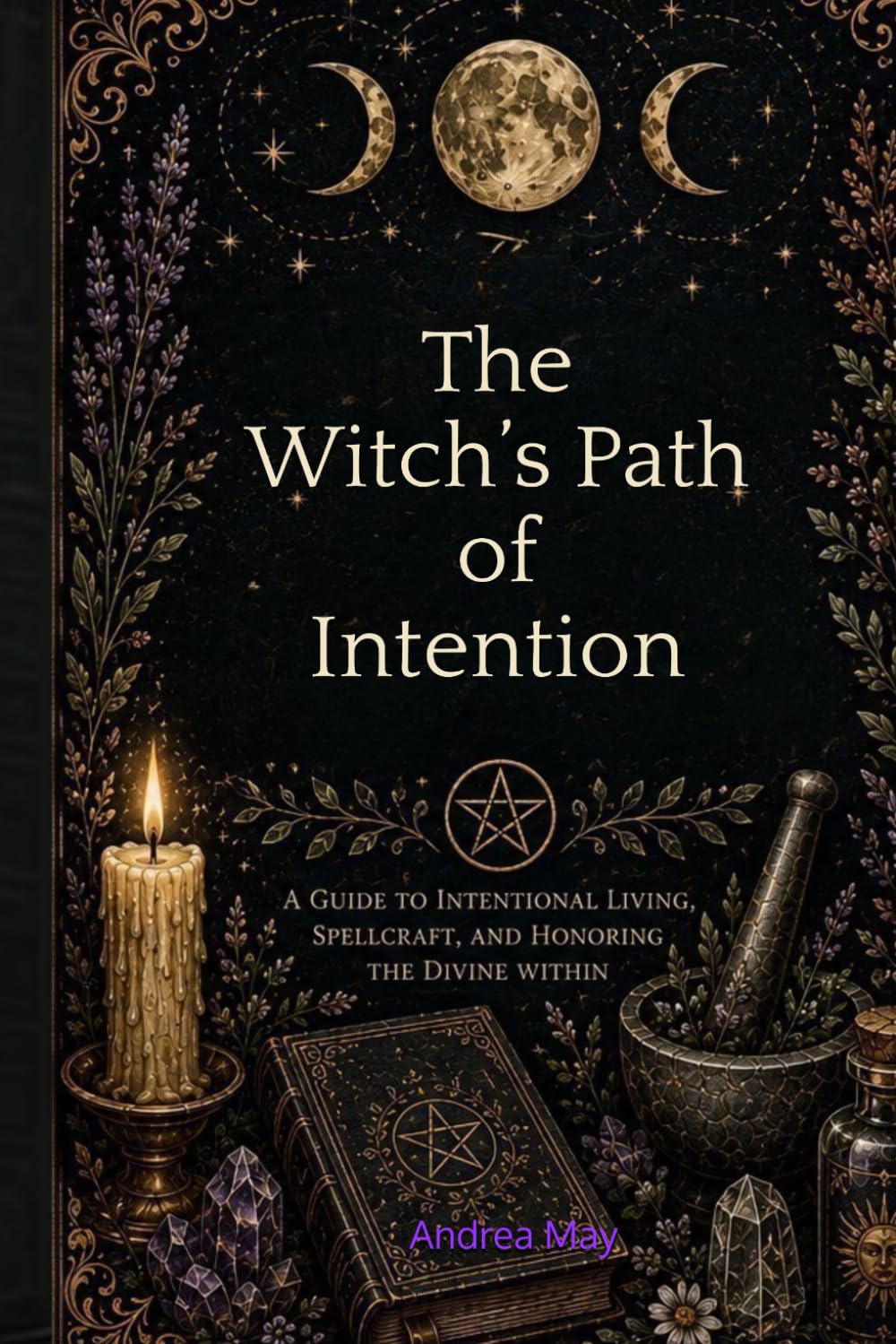 The Witch's Path of Intention: A Guide to Intentional Living, Spell Craft, and Honoring The Divine Within