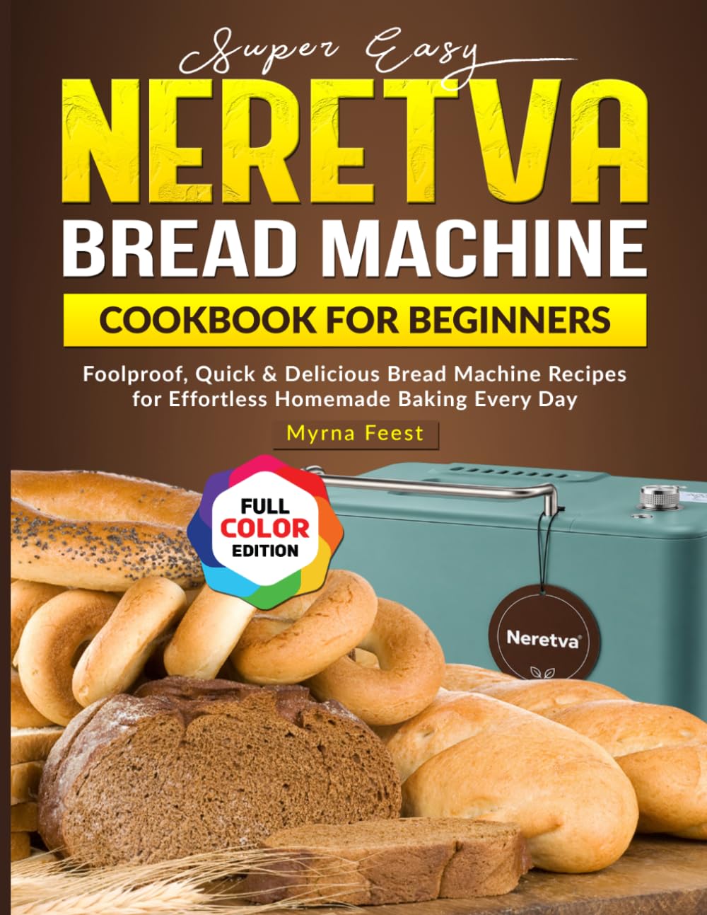 Super Easy Neretva Bread Machine Cookbook for Beginners: Foolproof, Quick & Delicious Bread Machine Recipes for Effortless Homemade Baking Every Day