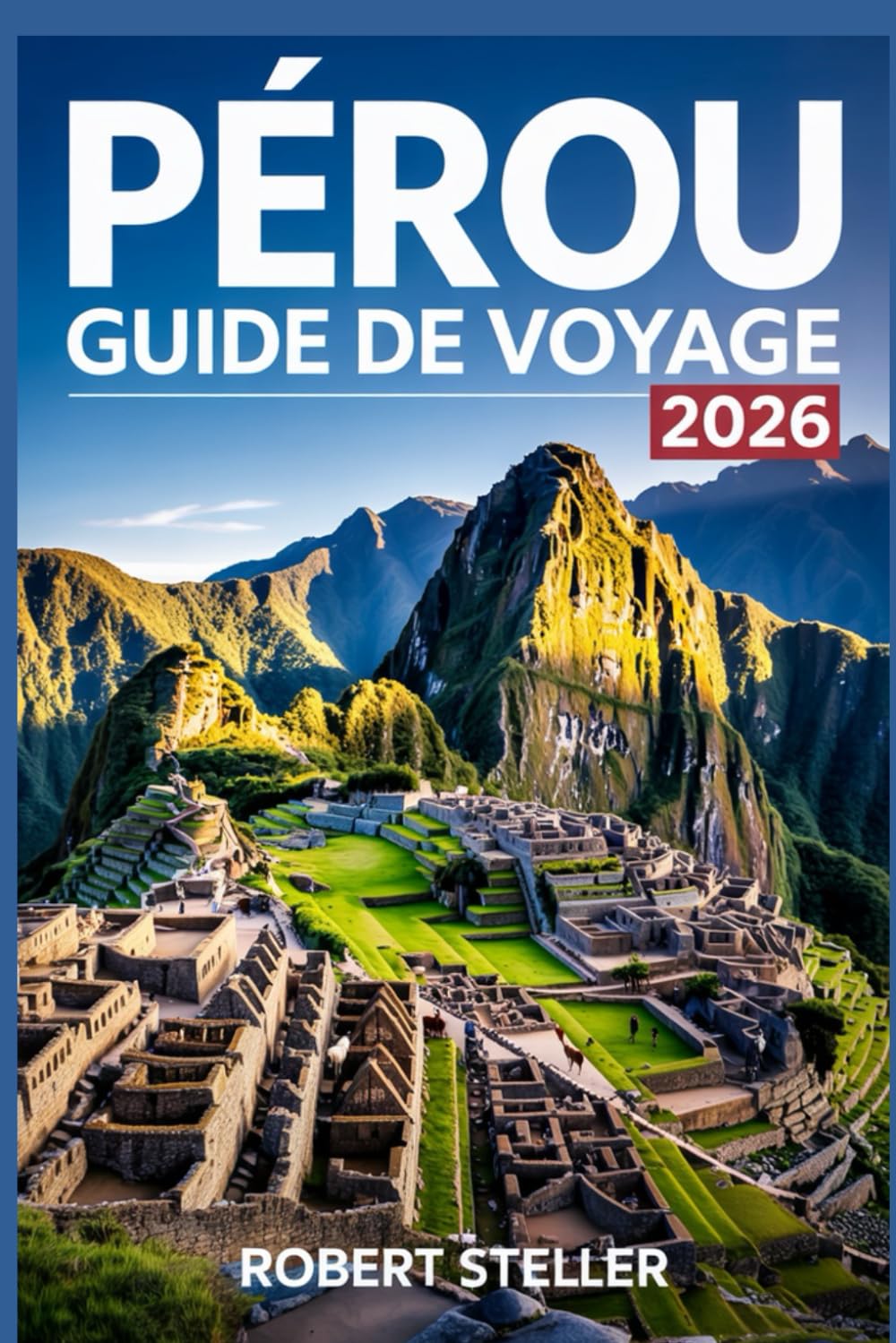PÉROU GUIDE DE VOYAGE 2026: Découvrez les merveilles incas antiques, des itinéraires astucieux, des informations locales, des paysages à couper le souffle et des secrets culturels pour un voyage