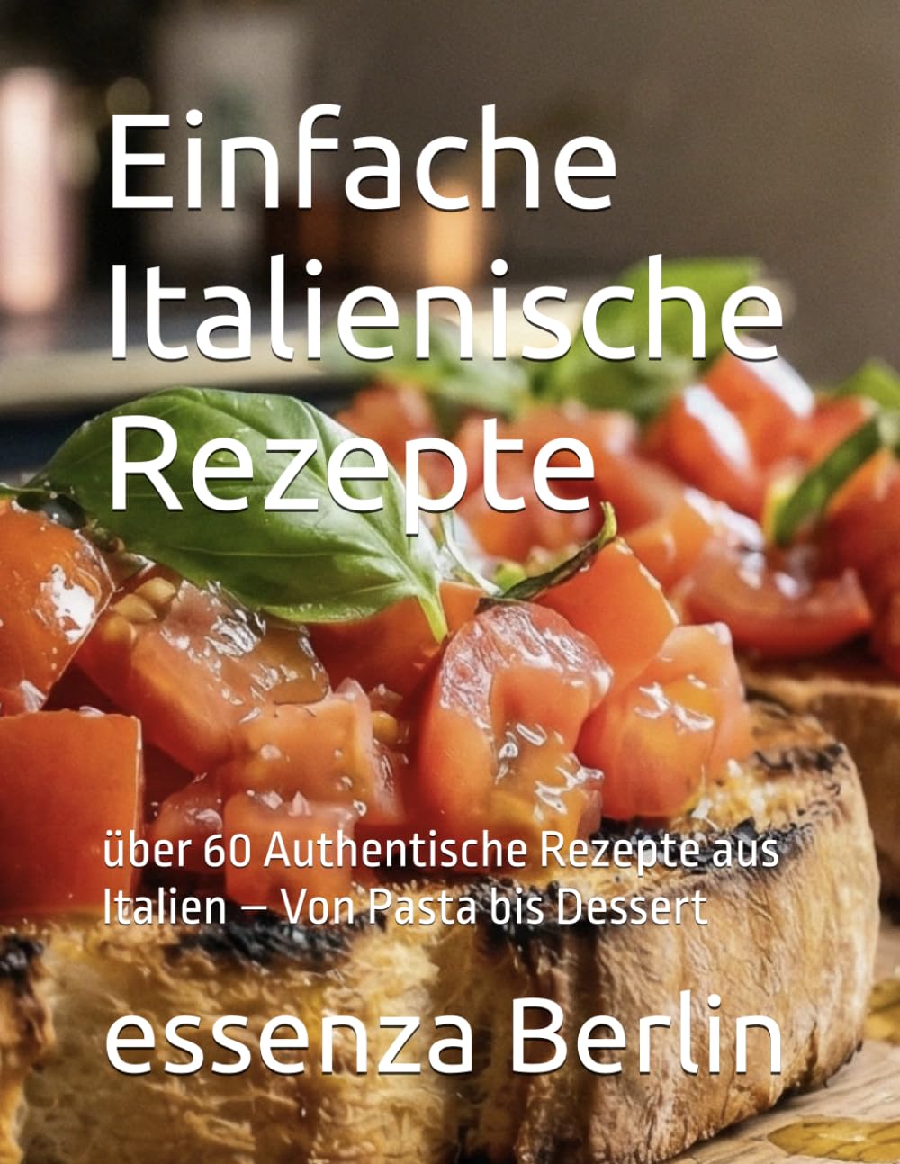 Einfache Italienische Rezepte: über 60 Authentische Rezepte aus Italien – Von Pasta bis Dessert