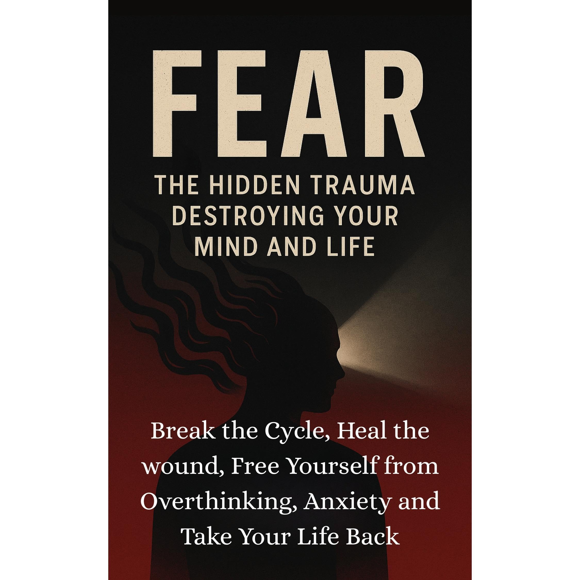 FEAR: THE HIDDEN TRAUMA DESTROYING YOUR MIND AND LIFE