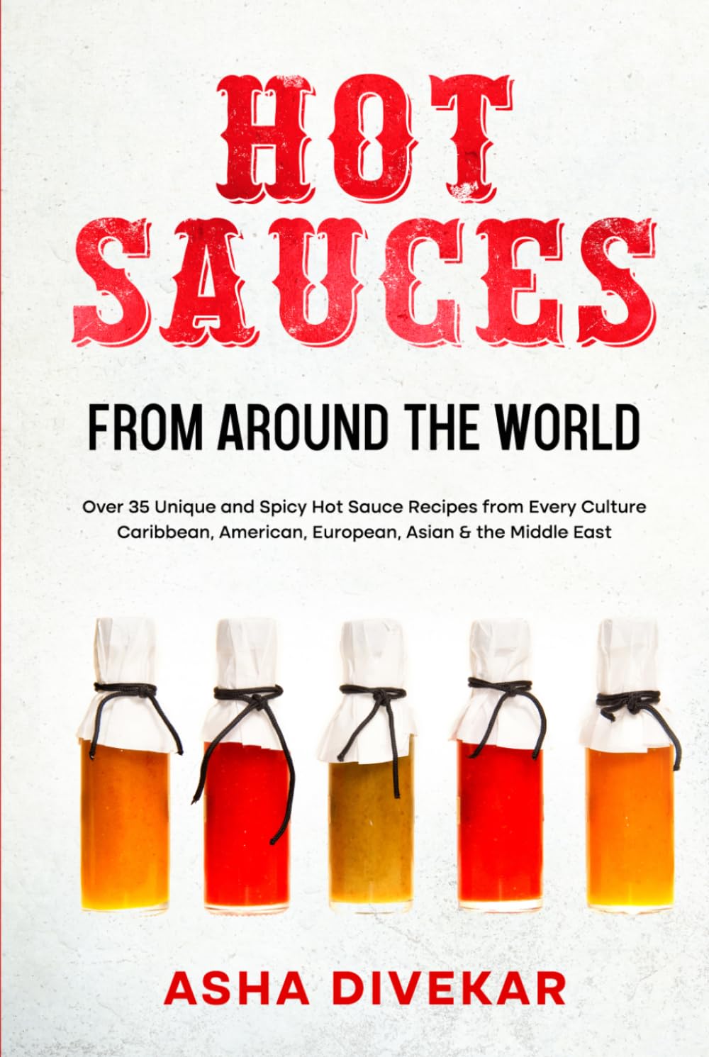 Hot Sauces from Around the World: Over 35 Unique and Spicy Hot Sauce Recipes from Every Culture - Caribbean, American, European, Asian & the Middle East
