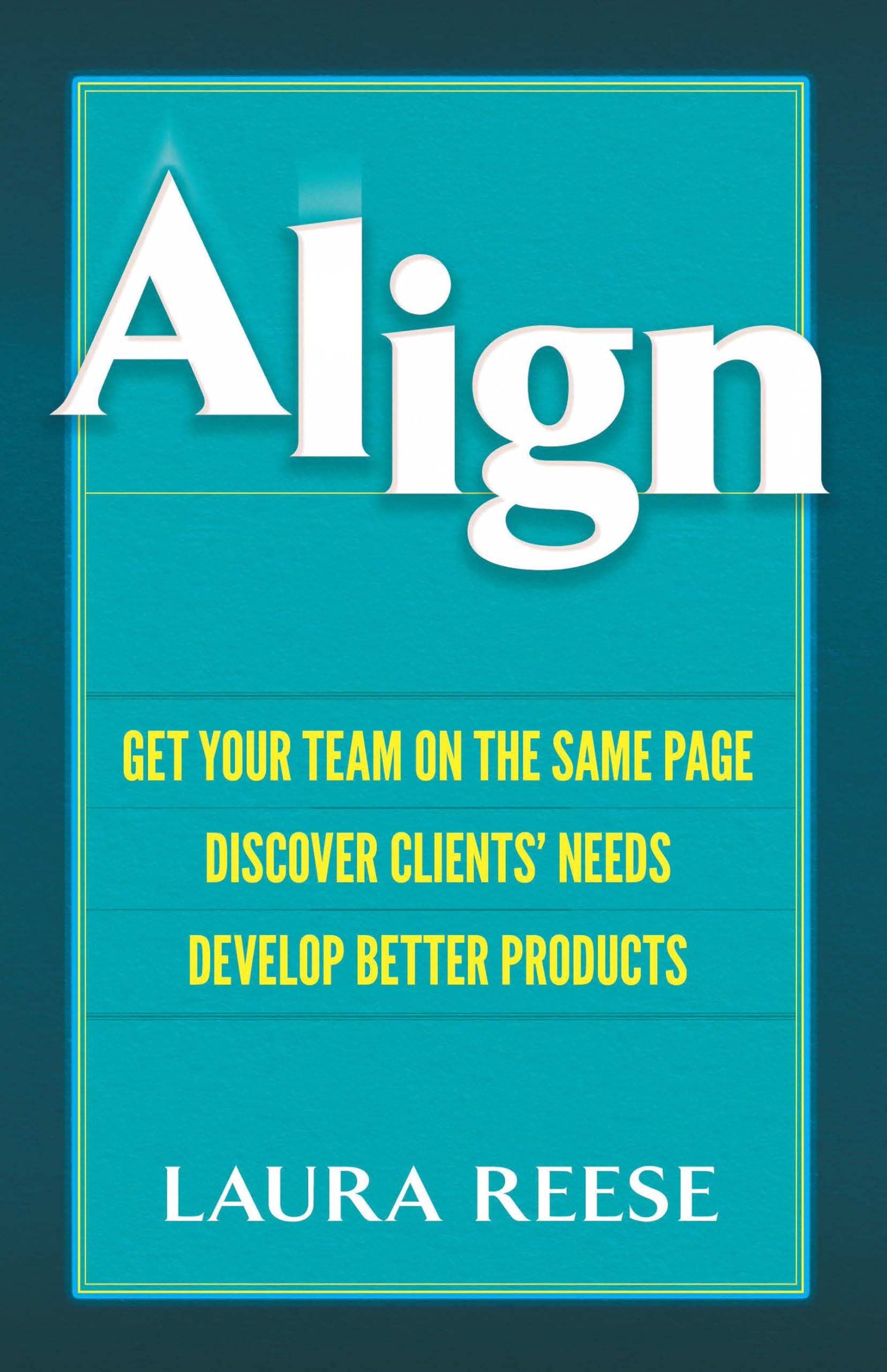 Buy Align: Get Your Team on the Same Page: Get Your Team on the Same Page, Discover Clients' Needs, Develop Better Products — BookShops.in