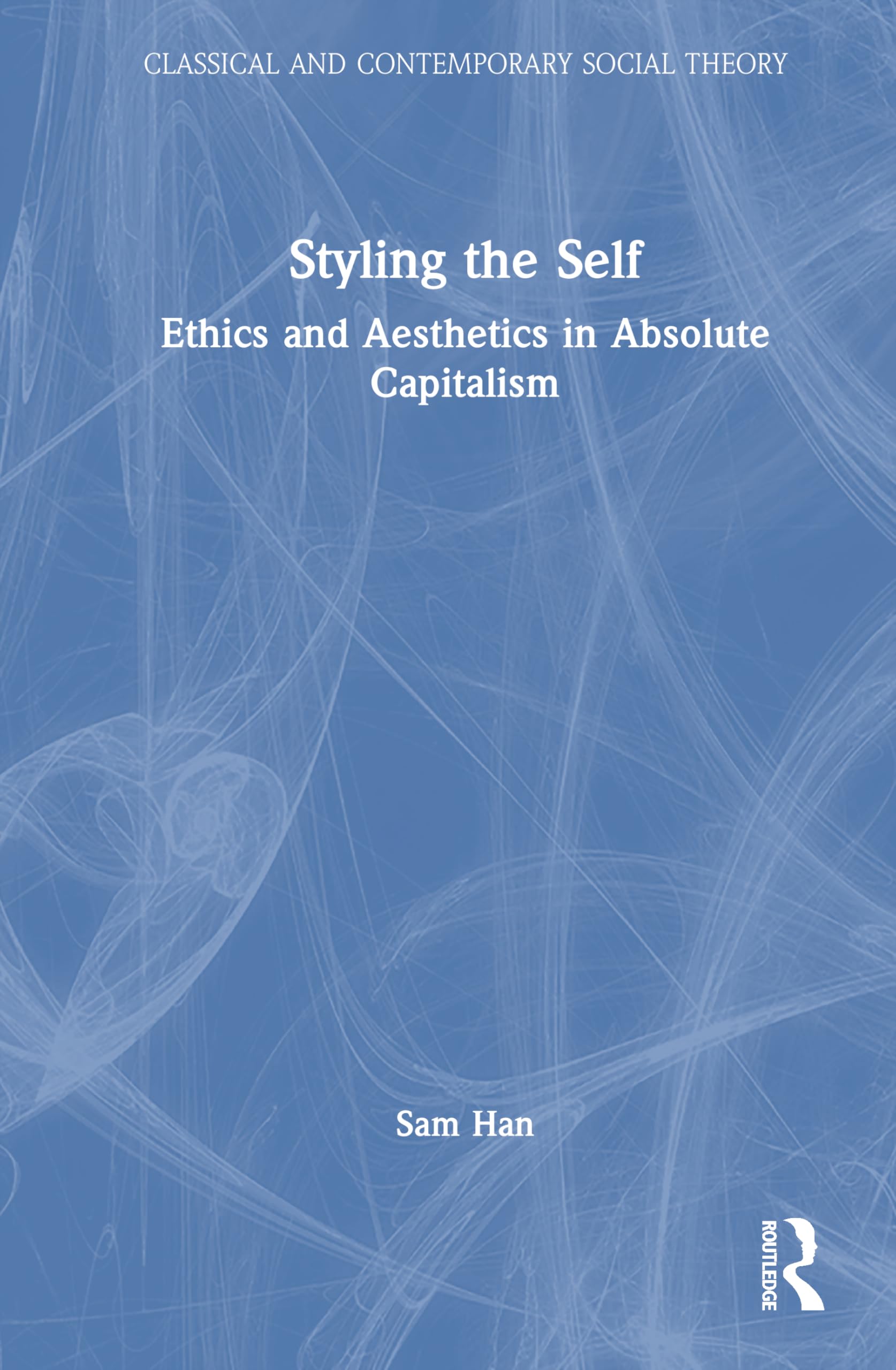 Styling the Self: Ethics and Aesthetics in Absolute Capitalism (Classical and Contemporary Social Theory)