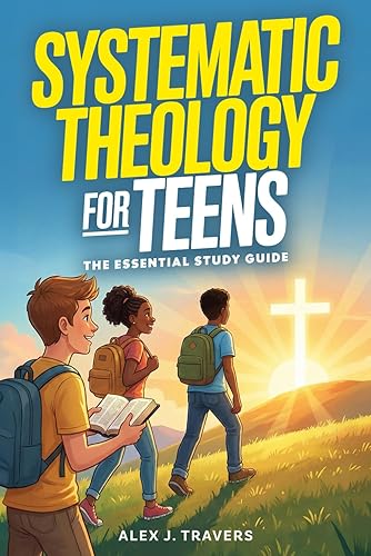Systematic Theology for Teens: The Essential Christian Study Guide to