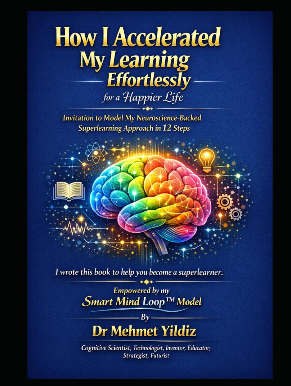 How I Accelerated My Learning Effortlessly for a Happier Life: Invitation to Model My Neuroscience-Backed Approach in 12 Easy Steps (Health, Wellness, ... Performance Series by Dr Mehmet Yildiz)