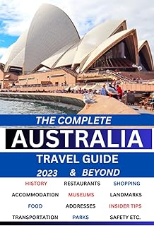 The Complete Australia Travel Guide 2023 & Beyond: A Comprehensive Guide and Tourist Information to Explore Australia Like a Pro