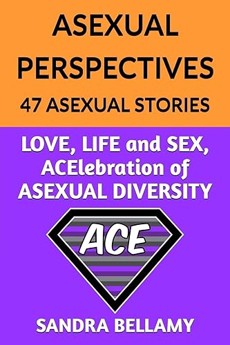 ASEXUAL PERSPECTIVES: 47 Asexual Stories: LOVE, LIFE and SEX, ACElebration of ASEXUAL DIVERSITY