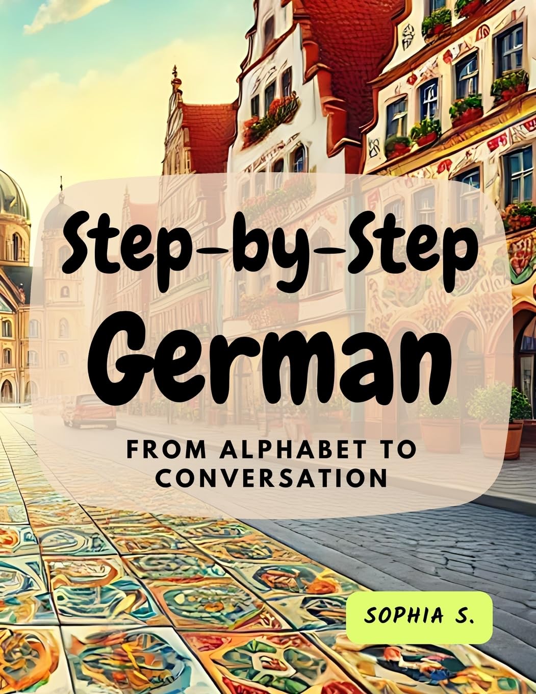 Step-by-Step German: From Alphabet to Conversation: From Alphabet to Conversation: From Alphabet to Conversation (Learning German with Ease)